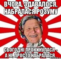 Вчора, здавалося, набралася розуму Сьогодні прокинулася - а ні, просто набралася.