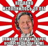 Недавно исполнилось 29 лет Пожилые граждане кароч все после двадцати уже