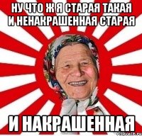 Ну что ж я старая такая и ненакрашенная старая И накрашенная