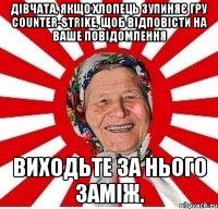 Дівчата, якщо хлопець зупиняє гру Counter-Strike, щоб відповісти на ваше повідомлення виходьте за нього заміж.