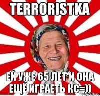 Terroristka Ей уже 65 лет и она ещё играеть кс=))