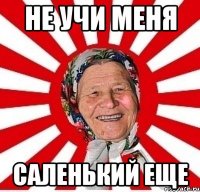 НЕ УЧИ МЕНЯ САЛЕНЬКИЙ ЕЩЕ