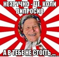 Незручно - це, коли випросив а в тебе не стоїть ...