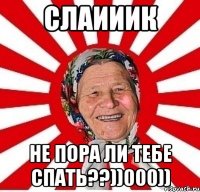 СЛАИИИК НЕ ПОРА ЛИ ТЕБЕ СПАТЬ??))000))