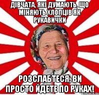 Дівчата, які думають, що міняють хлопців як рукавички розслабтеся, ви просто йдете по руках!