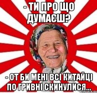 - Ти про що думаєш? - От би мені всі китайці по гривні скинулися...