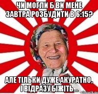 Чи могли б ви мене завтра розбудити в 6:15? Але тільки дуже акуратно, і відразу біжіть...