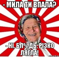 - Мила ти впала? - Ні, бл% дь, різко лягла!