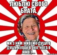 Люблю свого брата. Ми з ним живемо душа в душу, кулак в око, нога в живіт....