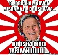 ra drosha mogvca mishama,ra droshaaaa... drosha citel tariaaniiiiiiiii....