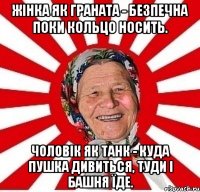 ЖІНКА ЯК ГРАНАТА - БЕЗПЕЧНА ПОКИ КОЛЬЦО НОСИТЬ. ЧОЛОВІК ЯК ТАНК - КУДА ПУШКА ДИВИТЬСЯ, ТУДИ І БАШНЯ ЇДЕ.