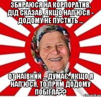 Збираюся на корпоратив, Дід сказав, якщо нап'юся - додому не пустить ... От наївний ... думає, якщо я нап'юся, то прям додому побігла??