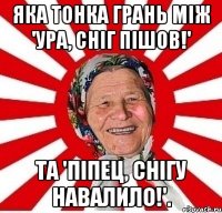 Яка тонка грань між 'Ура, сніг пішов!' та 'Піпец, снігу навалило!'.