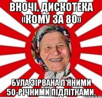 Вночі, дискотека «Кому за 80» була зірвана п'яними 50-річними підлітками.