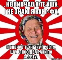 . не вивчав я те ушу, і не знаю я кунг-фу, Я ВИВЧАВ ТЕХНЫКУ ПРОСТУ, ШУФЛЮЮ ДВА РАЗИ ПО ХРЕБТУ)