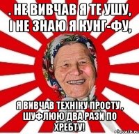 . не вивчав я те ушу, і не знаю я кунг-фу, Я ВИВЧАв техніку просту , шуфлюю два рази по хребту!