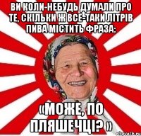 Ви коли-небудь думали про те, скільки ж все-таки літрів пива містить фраза: «може, по пляшечці? »