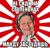 НЕ СИДИ НА СТУПЕНЬКАХ МАНДУ ЗАСТУДИШЬ