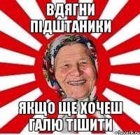 Вдягни підштаники якщо ще хочеш Галю тішити