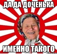 да да доченька именно такого