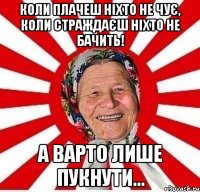 Коли плачеш ніхто не чує, коли страждаєш ніхто не бачить! А ВАРТО ЛИШЕ ПУКНУТИ...