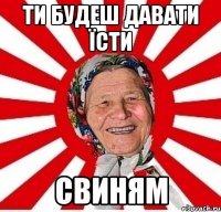 Ти будеш давати їсти СВИНЯМ