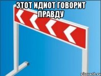 этот идиот говорит правду 