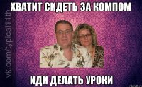 хватит сидеть за компом иди делать уроки