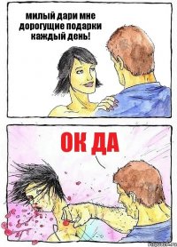 милый дари мне дорогущие подарки каждый день! ок да