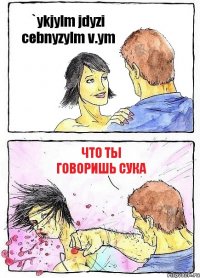 `ykjylm jdyzi cebnyzylm v.ym что ты говоришь сука