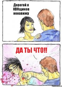 Дорогой я КВНщиков ненавижу ДА ты ЧТО!!