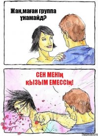 Жан,маған группа ұнамайд? Сен менің қызым емессің!