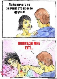 Лайк ничего не значит! Это просто друзья! Попизди мне тут!...