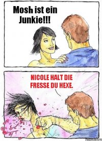 Mosh ist ein Junkie!!! Nicole halt die Fresse du Hexe.