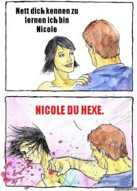 Nett dich kennen zu lernen ich bin Nicole Nicole du Hexe.