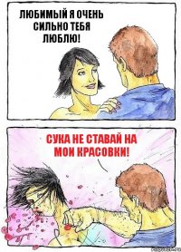 ЛЮБИМЫЙ Я ОЧЕНЬ СИЛЬНО ТЕБЯ ЛЮБЛЮ! СУКА НЕ СТАВАЙ НА МОИ КРАСОВКИ!