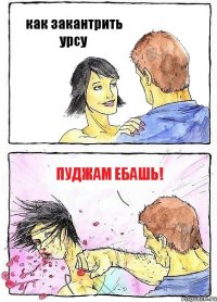 как закантрить урсу ПУДЖАМ ЕБАШЬ!
