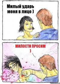 Милый ударь меня в лицо ) Милости просим )