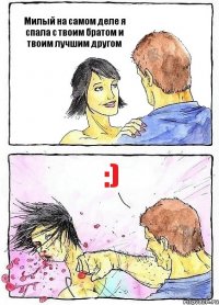 Милый на самом деле я спала с твоим братом и твоим лучшим другом :)