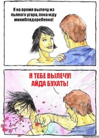 Я на время вылечу из пьяного угара, пока жду миниблядоребенка! Я тебе вылечу! Айда бухать!