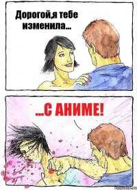 Дорогой,я тебе изменила... ...с аниме!