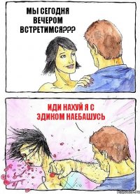 МЫ СЕГОДНЯ ВЕЧЕРОМ ВСТРЕТИМСЯ??? ИДИ НАХУЙ Я С ЭДИКОМ НАЕБАШУСЬ