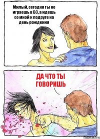 Милый, сегодня ты не играешь в БС, а идешь со мной к подруге на день рождения Да что ты говоришь