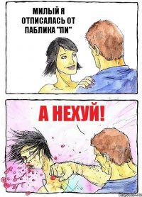 МИЛЫЙ Я ОТПИСАЛАСЬ ОТ ПАБЛИКА "ПИ" А НЕХУЙ!