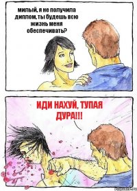 милый, я не получила диплом, ты будешь всю жизнь меня обеспечивать? иди нахуй, ТУПАЯ ДУРА!!!