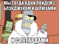 мы тогда одни пойдём с блэкджеком и шлюхами и с петардами