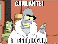 Слушай ты Я тебя люблю