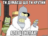 Ти думаєш що ти крутий але це нетак!