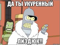 Да ты укуренный пиздюк!!