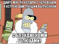 дайте мне по косарю с человека и я устрою вам лучший выпускной с блэкджеком и шлюхами!